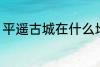 平遥古城在什么地方 平遥古城在哪里