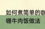 如何煮简单的咖喱牛肉饭 煮简单的咖喱牛肉饭做法