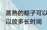 蒸熟的粽子可以放多久 蒸熟的粽子可以放多长时间