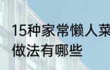 15种家常懒人菜做法 15种家常懒人菜做法有哪些