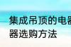 集成吊顶的电器如何选购 集成吊顶电器选购方法