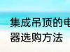 集成吊顶的电器如何选购 集成吊顶电器选购方法