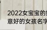 2022女宝宝的好听寓意好的名字 寓意好的女孩名字推荐