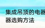 集成吊顶的电器如何选购 集成吊顶电器选购方法