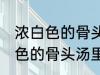 浓白色的骨头汤里白色的是什么 浓白色的骨头汤里主要是什么东西