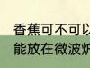 香蕉可不可以放在微波炉里加热 香蕉能放在微波炉里加热吗