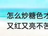 怎么炒糖色才能又红又亮不苦 炒糖色又红又亮不苦的方法