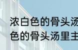 浓白色的骨头汤里白色的是什么 浓白色的骨头汤里主要是什么东西