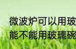 微波炉可以用玻璃碗热东西吗 微波炉能不能用玻璃碗热东西