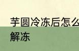 芋圆冷冻后怎么解冻 芋圆冷冻后如何解冻