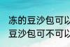 冻的豆沙包可以放到微波炉里吗 冻的豆沙包可不可以放到微波炉里