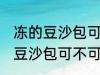 冻的豆沙包可以放到微波炉里吗 冻的豆沙包可不可以放到微波炉里