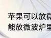 苹果可以放微波炉里面转吗 苹果能不能放微波炉里面转