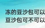 冻的豆沙包可以放到微波炉里吗 冻的豆沙包可不可以放到微波炉里