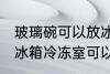 玻璃碗可以放冰箱冷冻室吗 玻璃碗放冰箱冷冻室可以吗