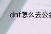 dnf怎么去公会 dnf如何去公会