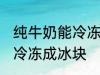 纯牛奶能冷冻成冰块吗 纯牛奶能不能冷冻成冰块