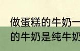 做蛋糕的牛奶一定要纯牛奶吗 做蛋糕的牛奶是纯牛奶吗