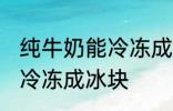 纯牛奶能冷冻成冰块吗 纯牛奶能不能冷冻成冰块