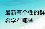 最新有个性的群名字 最新有个性的群名字有哪些