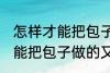 怎样才能把包子做的又白又软 如何才能把包子做的又白又软