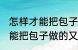 怎样才能把包子做的又白又软 如何才能把包子做的又白又软