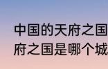 中国的天府之国指是在哪里 中国的天府之国是哪个城市