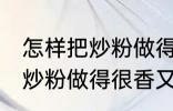 怎样把炒粉做得很香又不油腻 如何把炒粉做得很香又不油腻