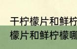 干柠檬片和鲜柠檬哪个更好一些 干柠檬片和鲜柠檬哪个比较好