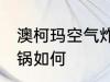 澳柯玛空气炸锅怎么样 澳柯玛空气炸锅如何