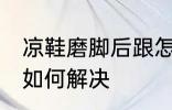 凉鞋磨脚后跟怎么解决 凉鞋磨脚后跟如何解决