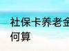 社保卡养老金怎么算 社保卡养老金如何算