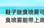 鞋子除臭喷雾可以带上高铁吗 鞋子除臭喷雾能带上高铁吗