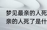 梦见最亲的人死了是怎么回事 梦见最亲的人死了是什么意思