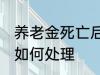 养老金死亡后怎么处理 养老金死亡后如何处理