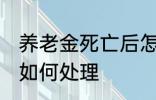 养老金死亡后怎么处理 养老金死亡后如何处理