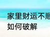 家里财运不顺怎么破解 家里财运不顺如何破解