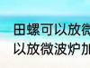 田螺可以放微波炉加热吗 田螺可不可以放微波炉加热