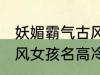 妖媚霸气古风女子名字 妖媚霸气的古风女孩名高冷韵味十足