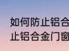 如何防止铝合金门窗腐蚀生锈 怎么防止铝合金门窗腐蚀生锈