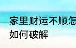 家里财运不顺怎么破解 家里财运不顺如何破解