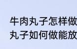 牛肉丸子怎样做能放水里煮不散 牛肉丸子如何做能放水里煮不散