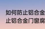 如何防止铝合金门窗腐蚀生锈 怎么防止铝合金门窗腐蚀生锈