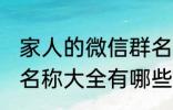 家人的微信群名称大全 家人的微信群名称大全有哪些