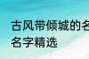 古风带倾城的名字大全 古风带倾城的名字精选