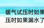 暖气试压时如果漏水了怎么办 暖气试压时如果漏水了怎样处理