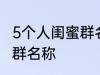 5个人闺蜜群名称搞笑 沙雕5个人闺蜜群名称