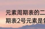 元素周期表的二号元素是什么 元素周期表2号元素是氦吗