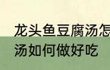 龙头鱼豆腐汤怎么做好吃 龙头鱼豆腐汤如何做好吃