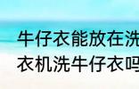 牛仔衣能放在洗衣机里面洗吗 可以洗衣机洗牛仔衣吗